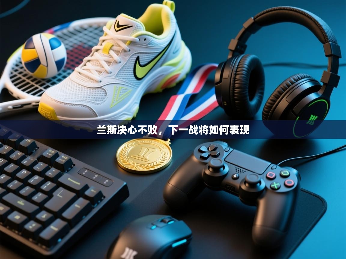 兰斯决心不败，下一战将如何表现  第1张